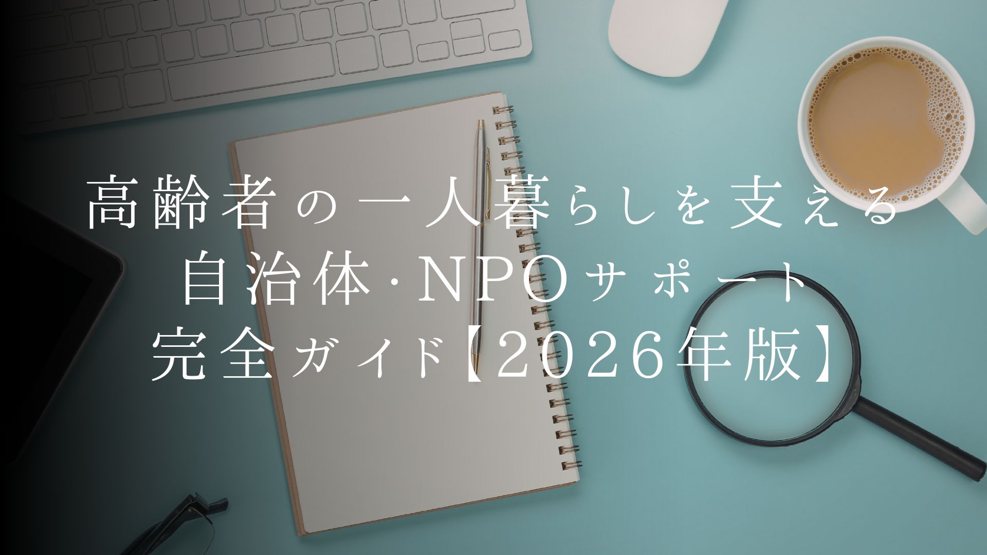 高齢者の一人暮らしを支える自治体・NPOサポート完全ガイド【2026年版】
