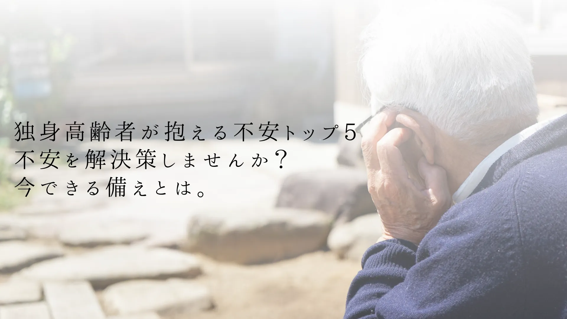独身高齢者が抱える不安トップ5とその解決策。今できる備えとは?